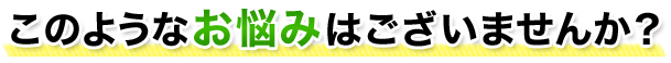 このようなお悩みはございませんか?